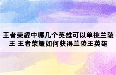 王者荣耀中哪几个英雄可以单挑兰陵王 王者荣耀如何获得兰陵王英雄